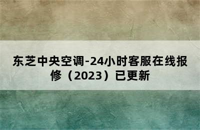 东芝中央空调-24小时客服在线报修（2023）已更新