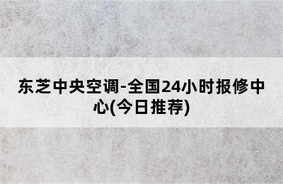 东芝中央空调-全国24小时报修中心(今日推荐)