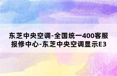 东芝中央空调-全国统一400客服报修中心-东芝中央空调显示E3