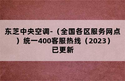 东芝中央空调-（全国各区服务网点）统一400客服热线（2023）已更新