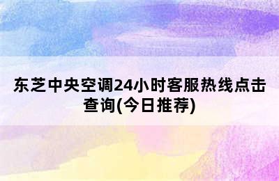 东芝中央空调24小时客服热线点击查询(今日推荐)