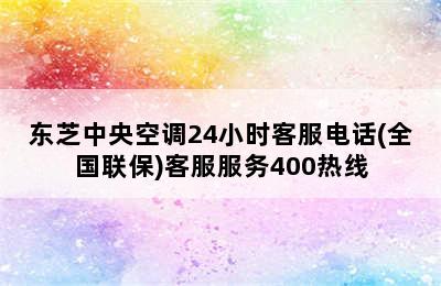 东芝中央空调24小时客服电话(全国联保)客服服务400热线