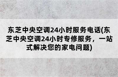 东芝中央空调24小时服务电话(东芝中央空调24小时专修服务，一站式解决您的家电问题)