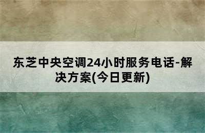 东芝中央空调24小时服务电话-解决方案(今日更新)