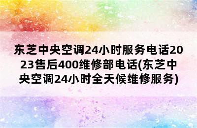 东芝中央空调24小时服务电话2023售后400维修部电话(东芝中央空调24小时全天候维修服务)