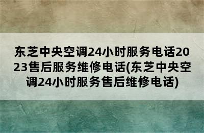 东芝中央空调24小时服务电话2023售后服务维修电话(东芝中央空调24小时服务售后维修电话)