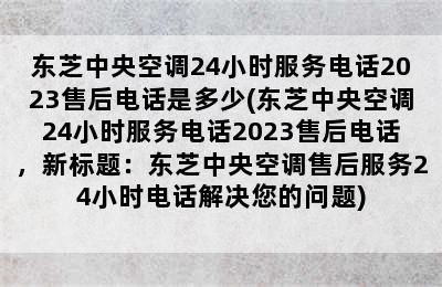 东芝中央空调24小时服务电话2023售后电话是多少(东芝中央空调24小时服务电话2023售后电话，新标题：东芝中央空调售后服务24小时电话解决您的问题)