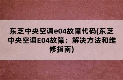 东芝中央空调e04故障代码(东芝中央空调E04故障：解决方法和维修指南)