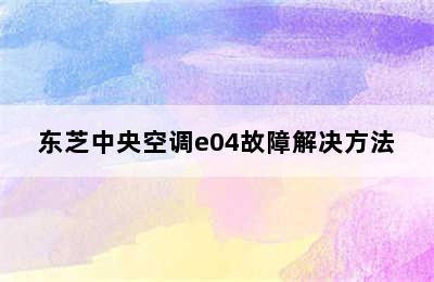 东芝中央空调e04故障解决方法