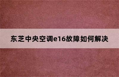 东芝中央空调e16故障如何解决