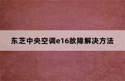 东芝中央空调e16故障解决方法