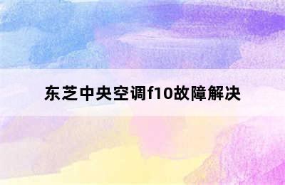 东芝中央空调f10故障解决