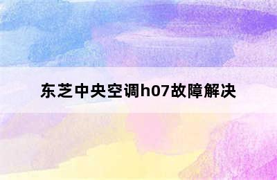 东芝中央空调h07故障解决