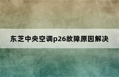 东芝中央空调p26故障原因解决