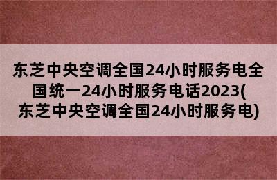 东芝中央空调全国24小时服务电全国统一24小时服务电话2023(东芝中央空调全国24小时服务电)