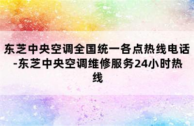 东芝中央空调全国统一各点热线电话-东芝中央空调维修服务24小时热线