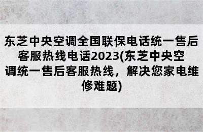 东芝中央空调全国联保电话统一售后客服热线电话2023(东芝中央空调统一售后客服热线，解决您家电维修难题)