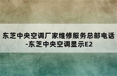 东芝中央空调厂家维修服务总部电话-东芝中央空调显示E2