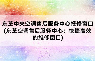 东芝中央空调售后服务中心报修窗口(东芝空调售后服务中心：快捷高效的维修窗口)