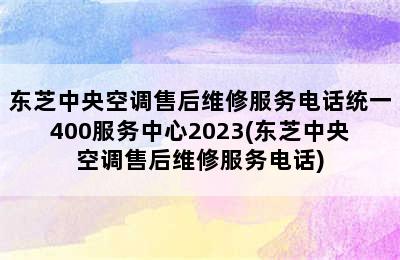 东芝中央空调售后维修服务电话统一400服务中心2023(东芝中央空调售后维修服务电话)