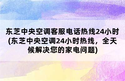 东芝中央空调客服电话热线24小时(东芝中央空调24小时热线，全天候解决您的家电问题)