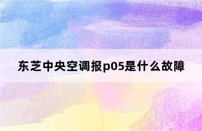 东芝中央空调报p05是什么故障