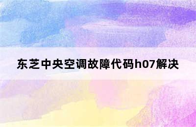 东芝中央空调故障代码h07解决