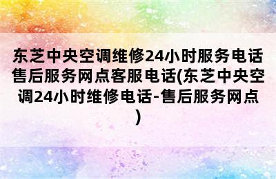 东芝中央空调维修24小时服务电话售后服务网点客服电话(东芝中央空调24小时维修电话-售后服务网点)