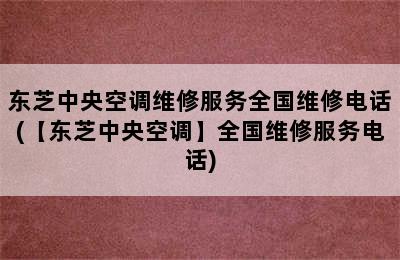 东芝中央空调维修服务全国维修电话(【东芝中央空调】全国维修服务电话)