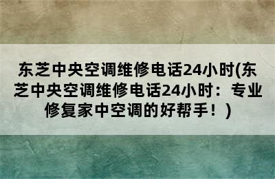 东芝中央空调维修电话24小时(东芝中央空调维修电话24小时：专业修复家中空调的好帮手！)