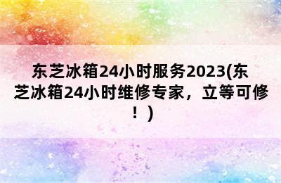 东芝冰箱24小时服务2023(东芝冰箱24小时维修专家，立等可修！)