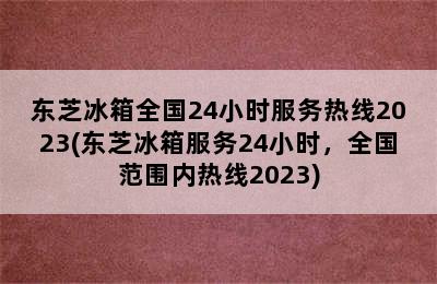 东芝冰箱全国24小时服务热线2023(东芝冰箱服务24小时，全国范围内热线2023)