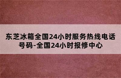 东芝冰箱全国24小时服务热线电话号码-全国24小时报修中心