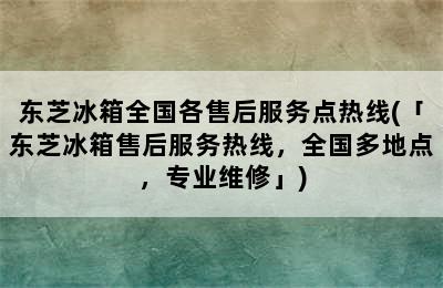 东芝冰箱全国各售后服务点热线(「东芝冰箱售后服务热线，全国多地点，专业维修」)