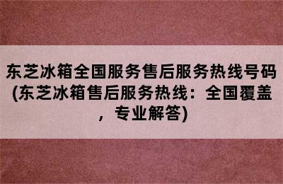 东芝冰箱全国服务售后服务热线号码(东芝冰箱售后服务热线：全国覆盖，专业解答)