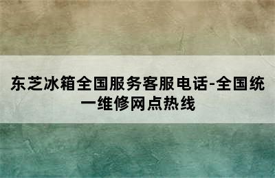 东芝冰箱全国服务客服电话-全国统一维修网点热线