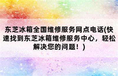 东芝冰箱全国维修服务网点电话(快速找到东芝冰箱维修服务中心，轻松解决您的问题！)