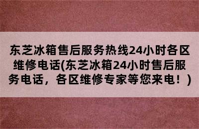 东芝冰箱售后服务热线24小时各区维修电话(东芝冰箱24小时售后服务电话，各区维修专家等您来电！)