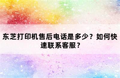 东芝打印机售后电话是多少？如何快速联系客服？