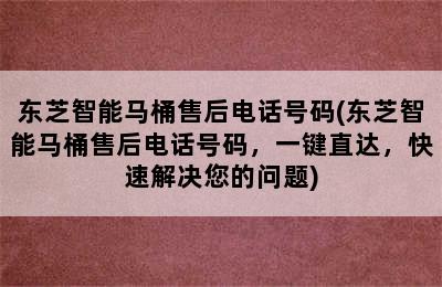 东芝智能马桶售后电话号码(东芝智能马桶售后电话号码，一键直达，快速解决您的问题)