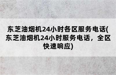 东芝油烟机24小时各区服务电话(东芝油烟机24小时服务电话，全区快速响应)