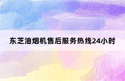 东芝油烟机售后服务热线24小时