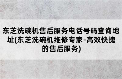 东芝洗碗机售后服务电话号码查询地址(东芝洗碗机维修专家-高效快捷的售后服务)