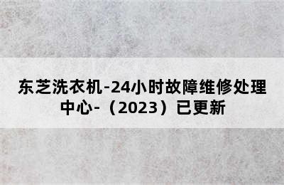 东芝洗衣机-24小时故障维修处理中心-（2023）已更新