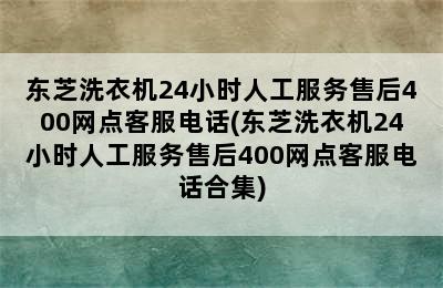 东芝洗衣机24小时人工服务售后400网点客服电话(东芝洗衣机24小时人工服务售后400网点客服电话合集)