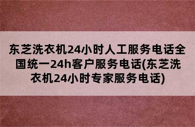 东芝洗衣机24小时人工服务电话全国统一24h客户服务电话(东芝洗衣机24小时专家服务电话)