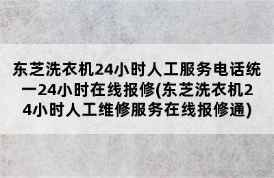 东芝洗衣机24小时人工服务电话统一24小时在线报修(东芝洗衣机24小时人工维修服务在线报修通)