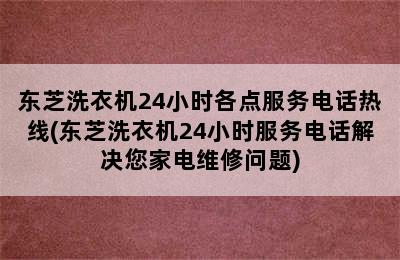 东芝洗衣机24小时各点服务电话热线(东芝洗衣机24小时服务电话解决您家电维修问题)