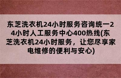 东芝洗衣机24小时服务咨询统一24小时人工服务中心400热线(东芝洗衣机24小时服务，让您尽享家电维修的便利与安心)