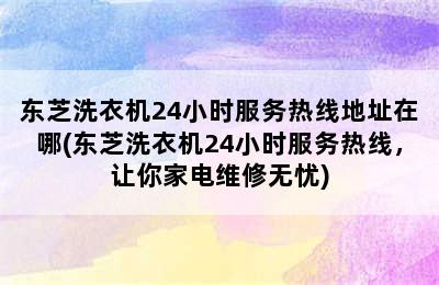 东芝洗衣机24小时服务热线地址在哪(东芝洗衣机24小时服务热线，让你家电维修无忧)